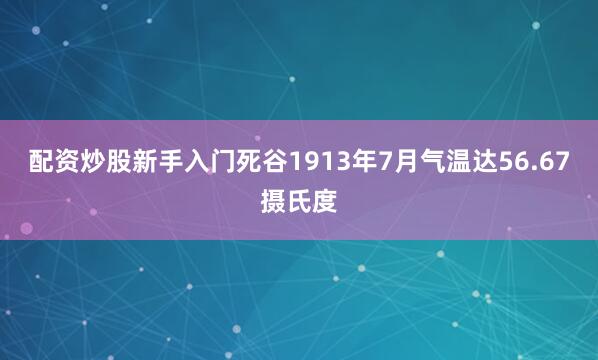 配资炒股新手入门死谷1913年7月气温达56.67摄氏度
