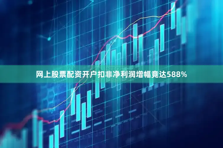 网上股票配资开户扣非净利润增幅竟达588%