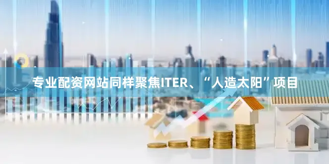 专业配资网站同样聚焦ITER、“人造太阳”项目