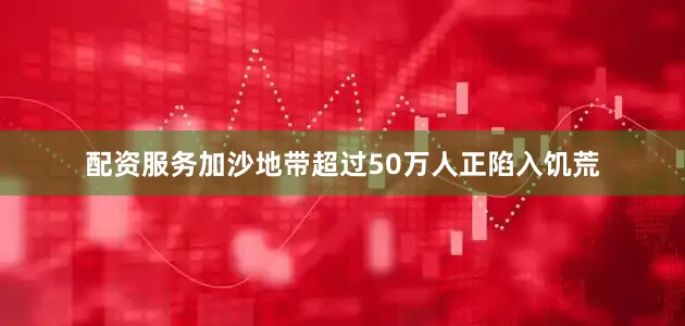 配资服务加沙地带超过50万人正陷入饥荒