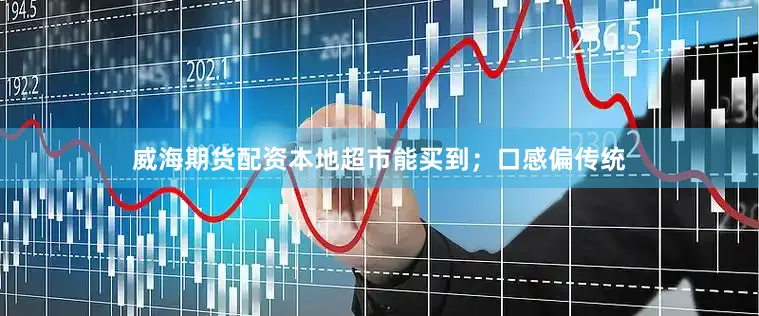 威海期货配资本地超市能买到；口感偏传统