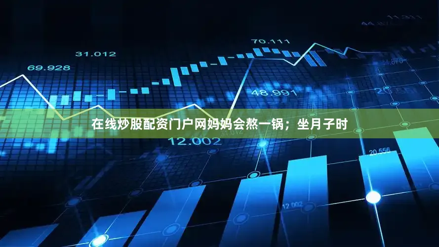 在线炒股配资门户网妈妈会熬一锅；坐月子时