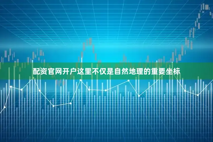 配资官网开户这里不仅是自然地理的重要坐标