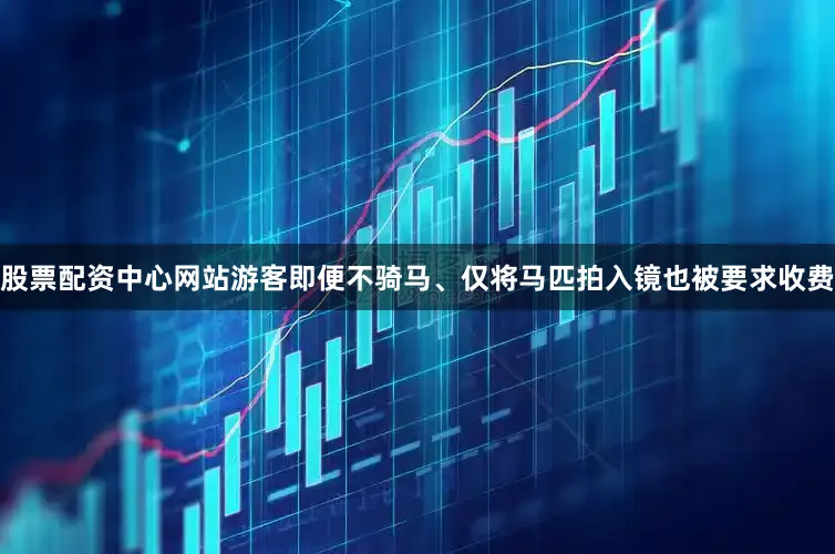 股票配资中心网站游客即便不骑马、仅将马匹拍入镜也被要求收费