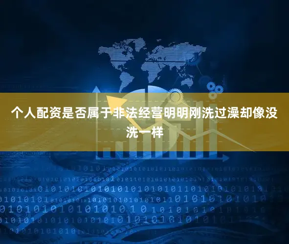 个人配资是否属于非法经营明明刚洗过澡却像没洗一样