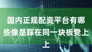 国内正规配资平台有哪些像是踩在同一块板凳上