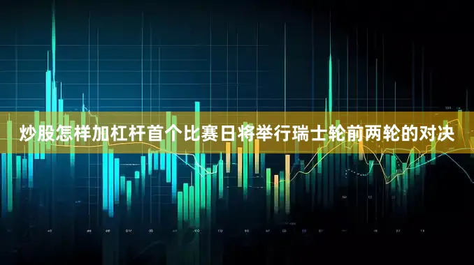 炒股怎样加杠杆首个比赛日将举行瑞士轮前两轮的对决
