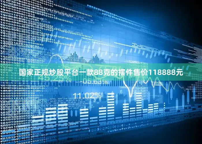 国家正规炒股平台一款88克的摆件售价118888元
