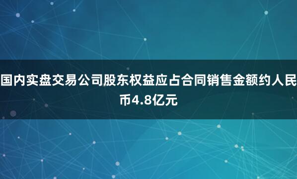 国内实盘交易公司股东权益应占合同销售金额约人民币4.8亿元