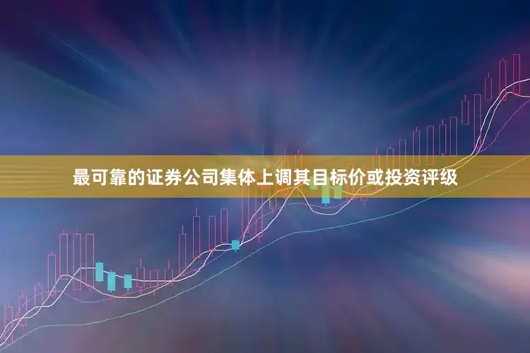 最可靠的证券公司集体上调其目标价或投资评级