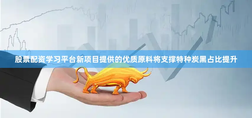 股票配资学习平台新项目提供的优质原料将支撑特种炭黑占比提升