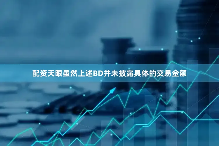配资天眼　　虽然上述BD并未披露具体的交易金额