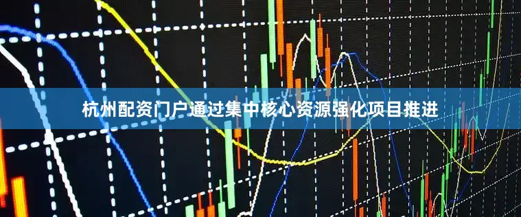 杭州配资门户通过集中核心资源强化项目推进