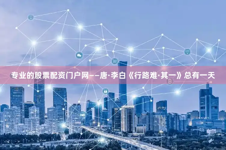专业的股票配资门户网——唐·李白《行路难·其一》总有一天