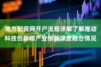 地方配资网开户流程详解了解推动科技创新和产业创新深度融合情况
