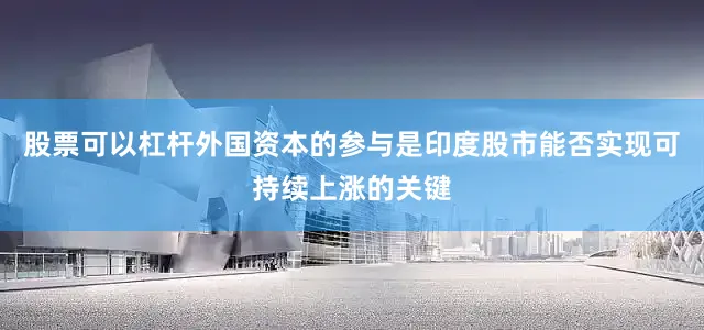 股票可以杠杆外国资本的参与是印度股市能否实现可持续上涨的关键