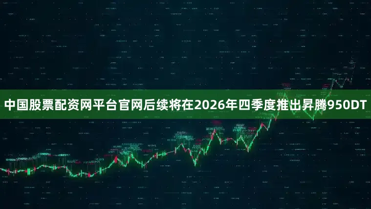 中国股票配资网平台官网后续将在2026年四季度推出昇腾950DT