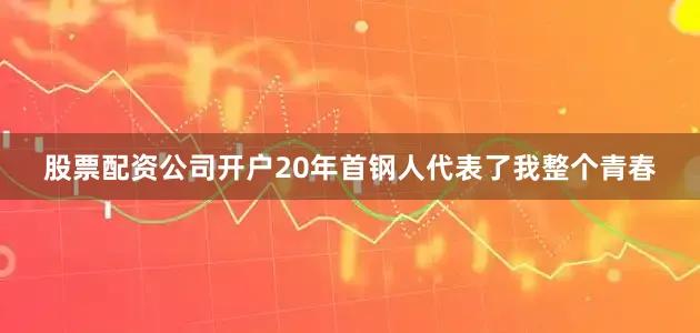 股票配资公司开户20年首钢人代表了我整个青春