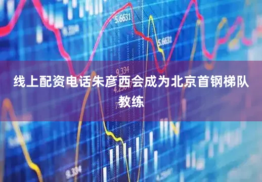 线上配资电话朱彦西会成为北京首钢梯队教练