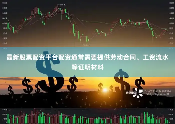 最新股票配资平台配资通常需要提供劳动合同、工资流水等证明材料