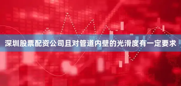 深圳股票配资公司且对管道内壁的光滑度有一定要求