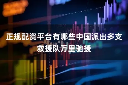 正规配资平台有哪些中国派出多支救援队万里驰援