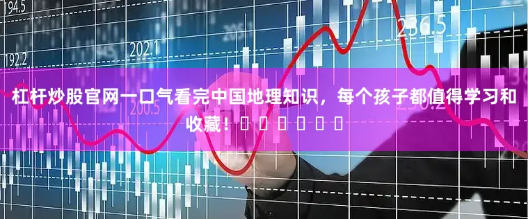 杠杆炒股官网一口气看完中国地理知识，每个孩子都值得学习和收藏！❤️❤️❤️