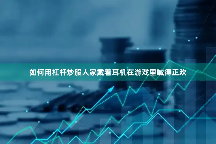 如何用杠杆炒股人家戴着耳机在游戏里喊得正欢